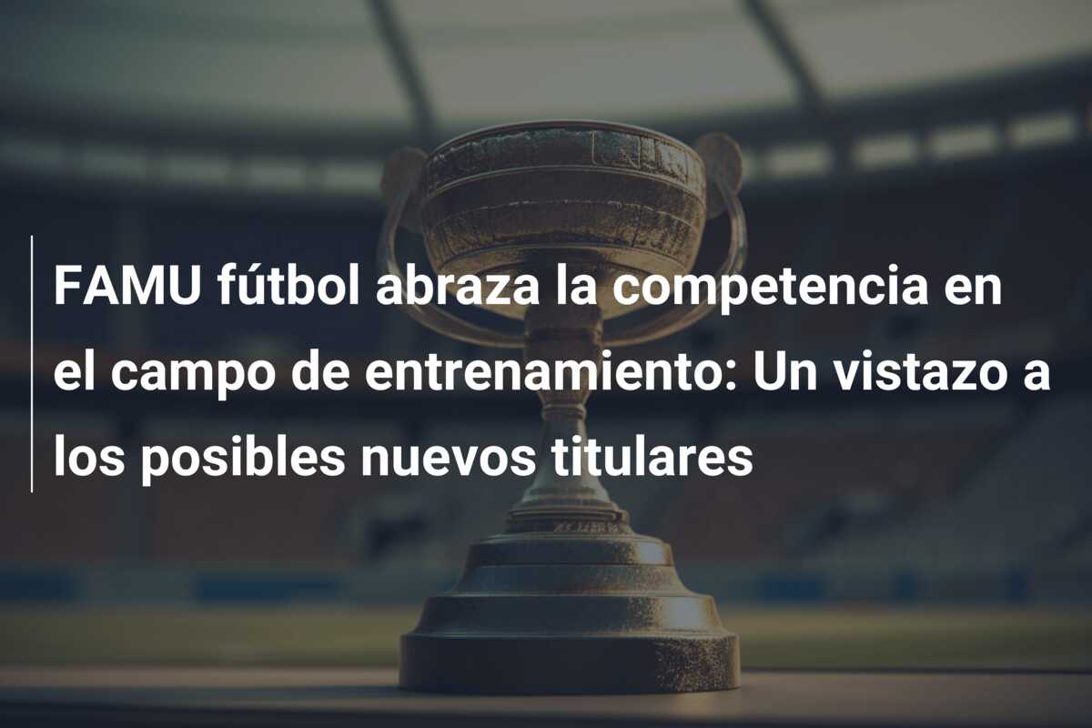 FAMU fútbol abraza la competencia en el campo de entrenamiento: Un vistazo a los posibles nuevos titulares