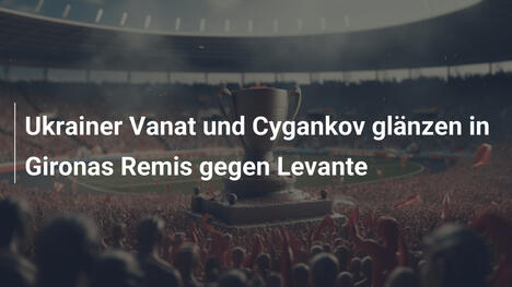 Ukrainer Vanat und Cygankov glänzen in Gironas Remis gegen Levante