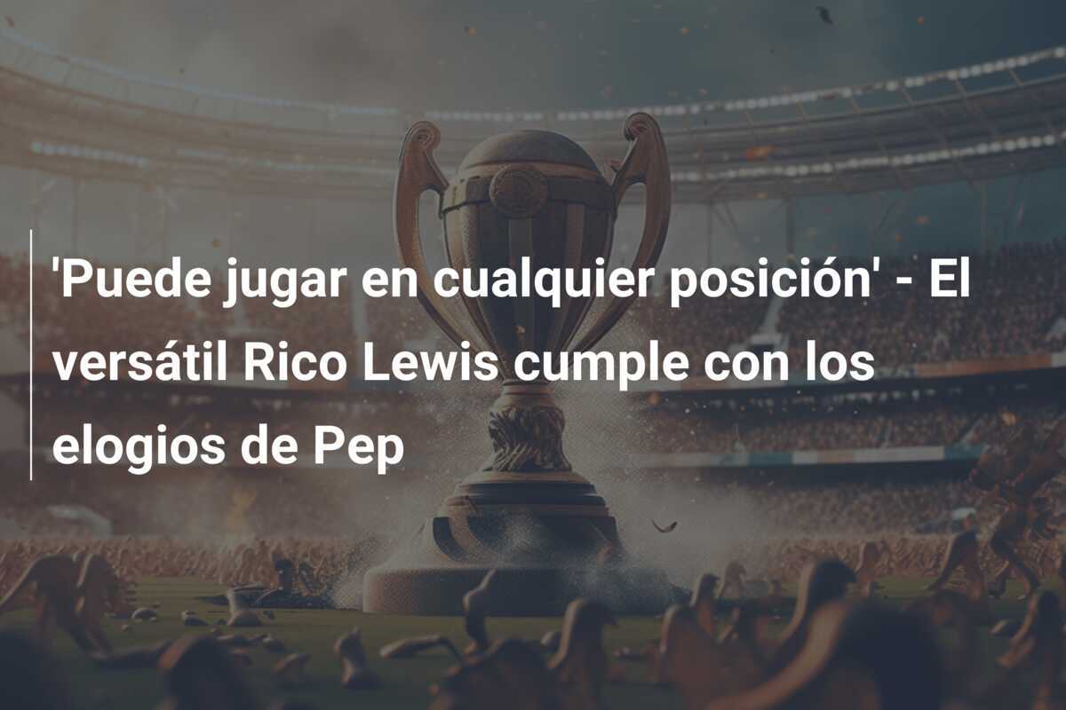 'Puede jugar en cualquier posición' - El versátil Rico Lewis cumple con los elogios de Pep