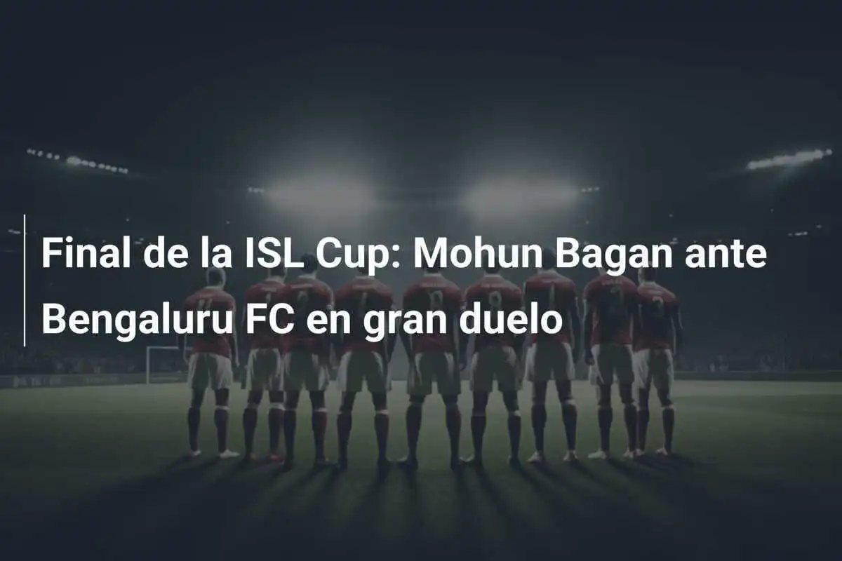 Final de la ISL Cup: Mohun Bagan ante Bengaluru FC en gran duelo