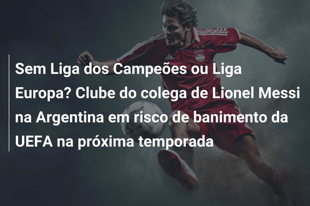 Sem Liga dos Campeões ou Liga Europa? Clube do colega de Lionel Messi na Argentina em risco de banimento da UEFA na próxima temporada