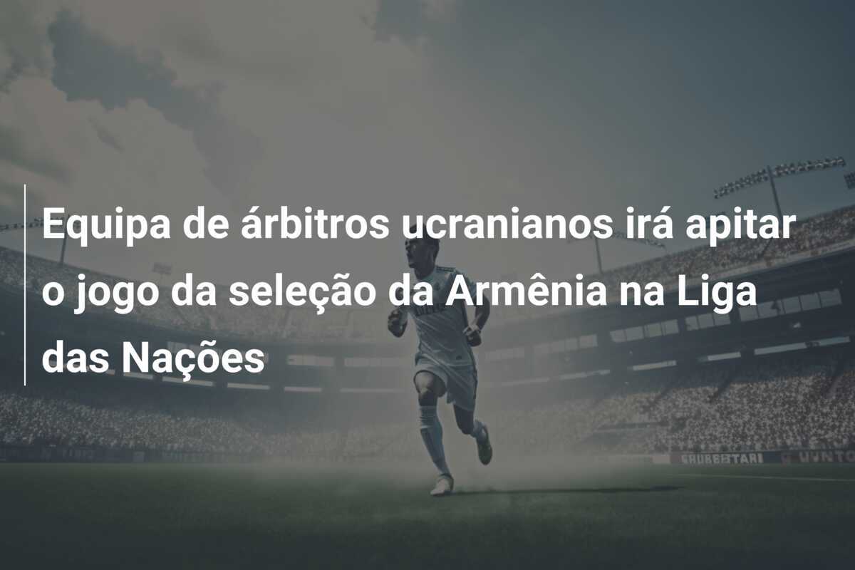Equipa de árbitros ucranianos irá apitar o jogo da seleção da Armênia na Liga das Nações