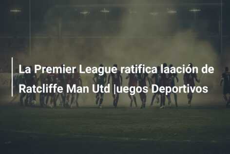 La Premier League ratifica laación de Ratcliffe Man Utd |uegos Deportivos