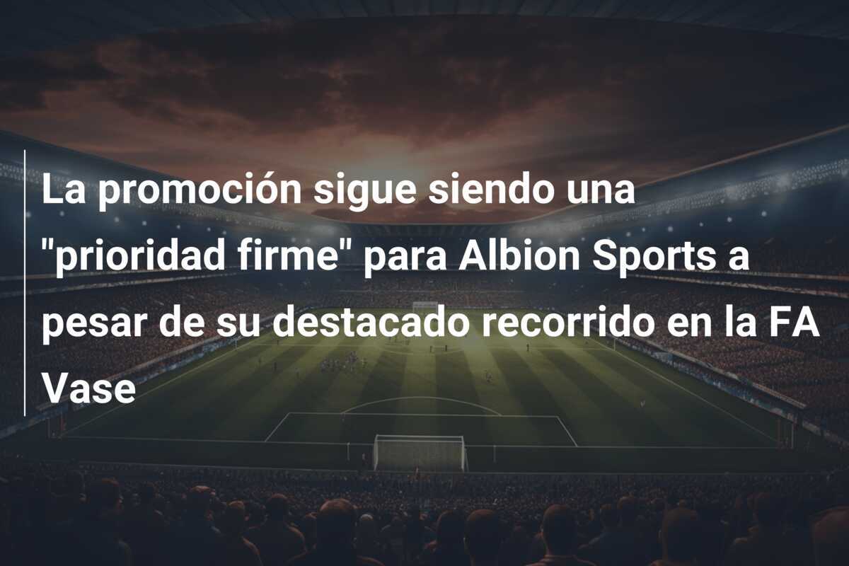La promoción sigue siendo una "prioridad firme" para Albion Sports a pesar de su destacado recorrido en la FA Vase
