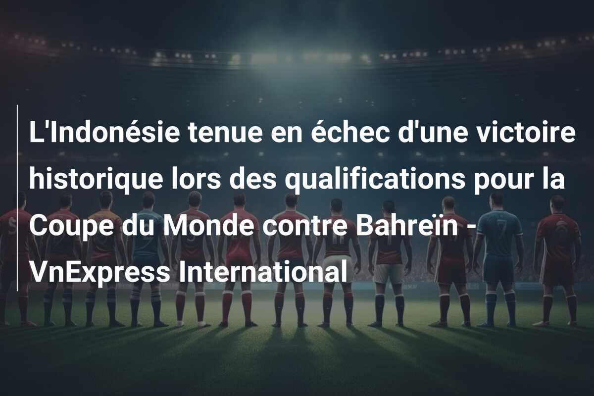 L'Indonésie tenue en échec d'une victoire historique lors des qualifications pour la Coupe du Monde contre Bahreïn - VnExpress International