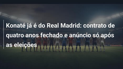 Konaté já é do Real Madrid: contrato de quatro anos fechado e anúncio só após as eleições