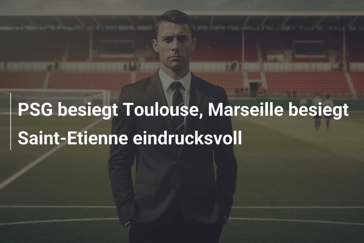 PSG besiegt Toulouse, Marseille besiegt Saint-Etienne eindrucksvoll