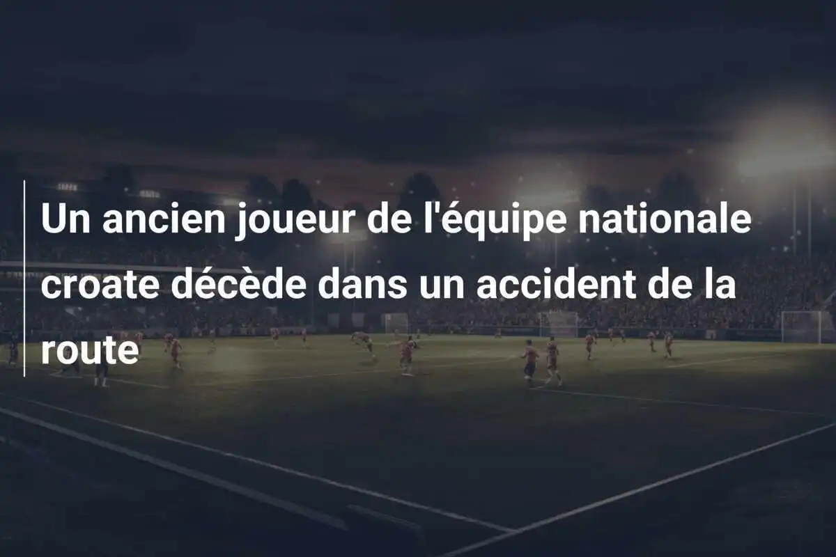 Un ancien joueur de l'équipe nationale croate décède dans un accident de la route