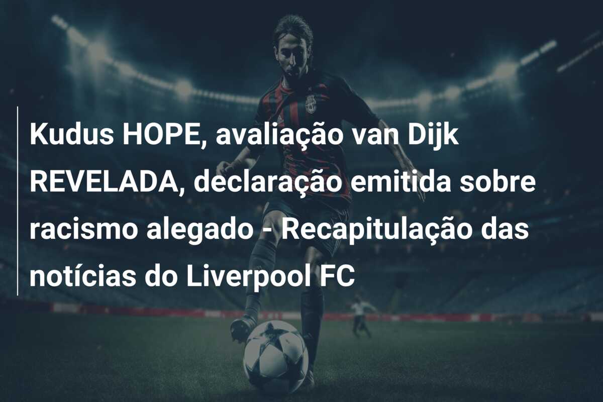 Kudus HOPE, avaliação van Dijk REVELADA, declaração emitida sobre racismo alegado – Recapitulação das notícias do Liverpool FC