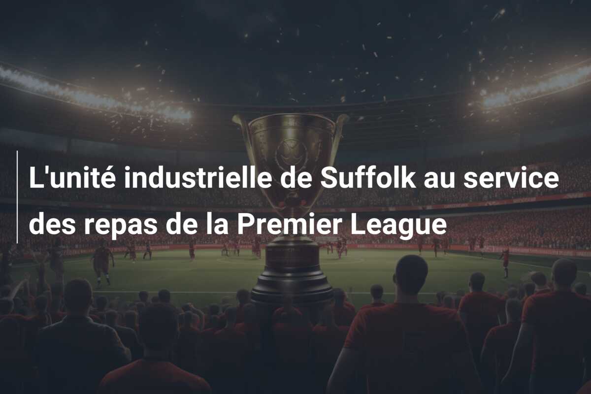 L’unité industrielle de Suffolk au service des repas de la Premier League