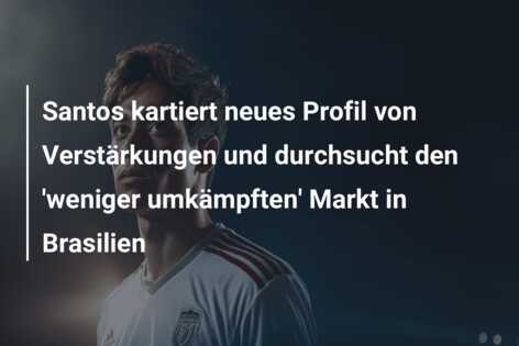 Santos kartiert neues Profil von Verstärkungen und durchsucht den ‘weniger umkämpften’ Markt in Brasilien