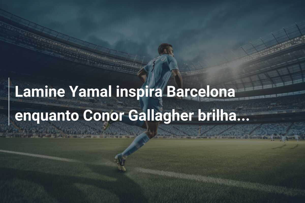 Lamine Yamal inspira Barcelona enquanto Conor Gallagher brilha...