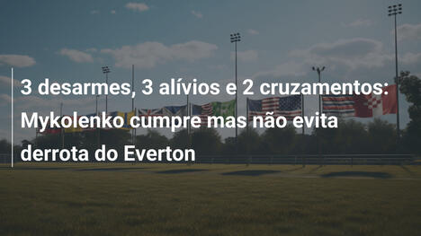 3 desarmes, 3 alívios e 2 cruzamentos: Mykolenko cumpre mas não evita derrota do Everton