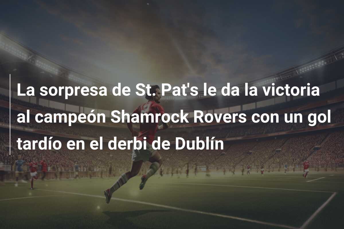 La sorpresa de St. Pat’s le da la victoria al campeón Shamrock Rovers con un gol tardío en el derbi de Dublín