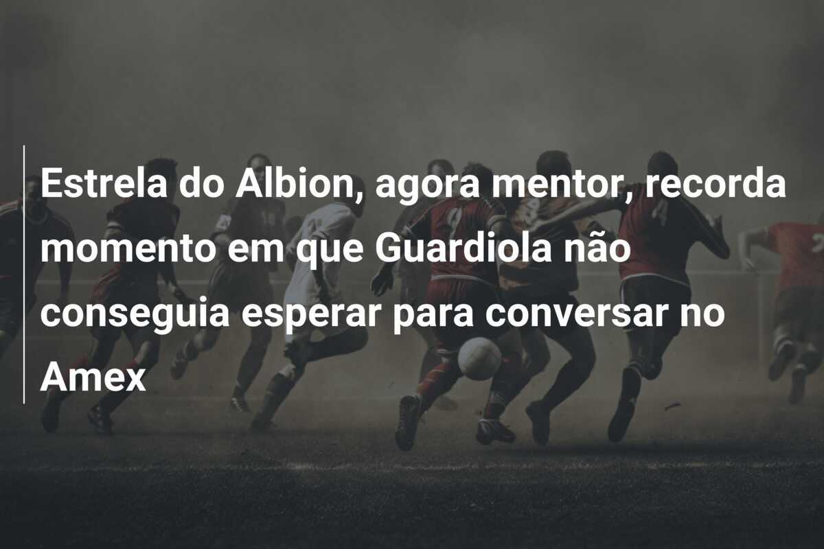 Estrela do Albion, agora mentor, recorda momento em que Guardiola não conseguia esperar para conversar no Amex