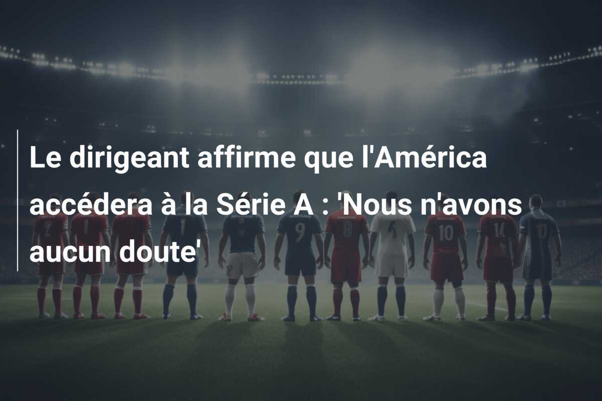 Le dirigeant affirme que l'América accédera à la Série A : 'Nous n'avons aucun doute'