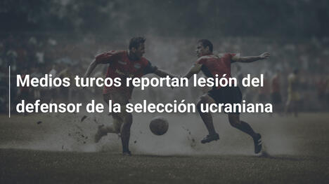 Medios turcos reportan lesión del defensor de la selección ucraniana