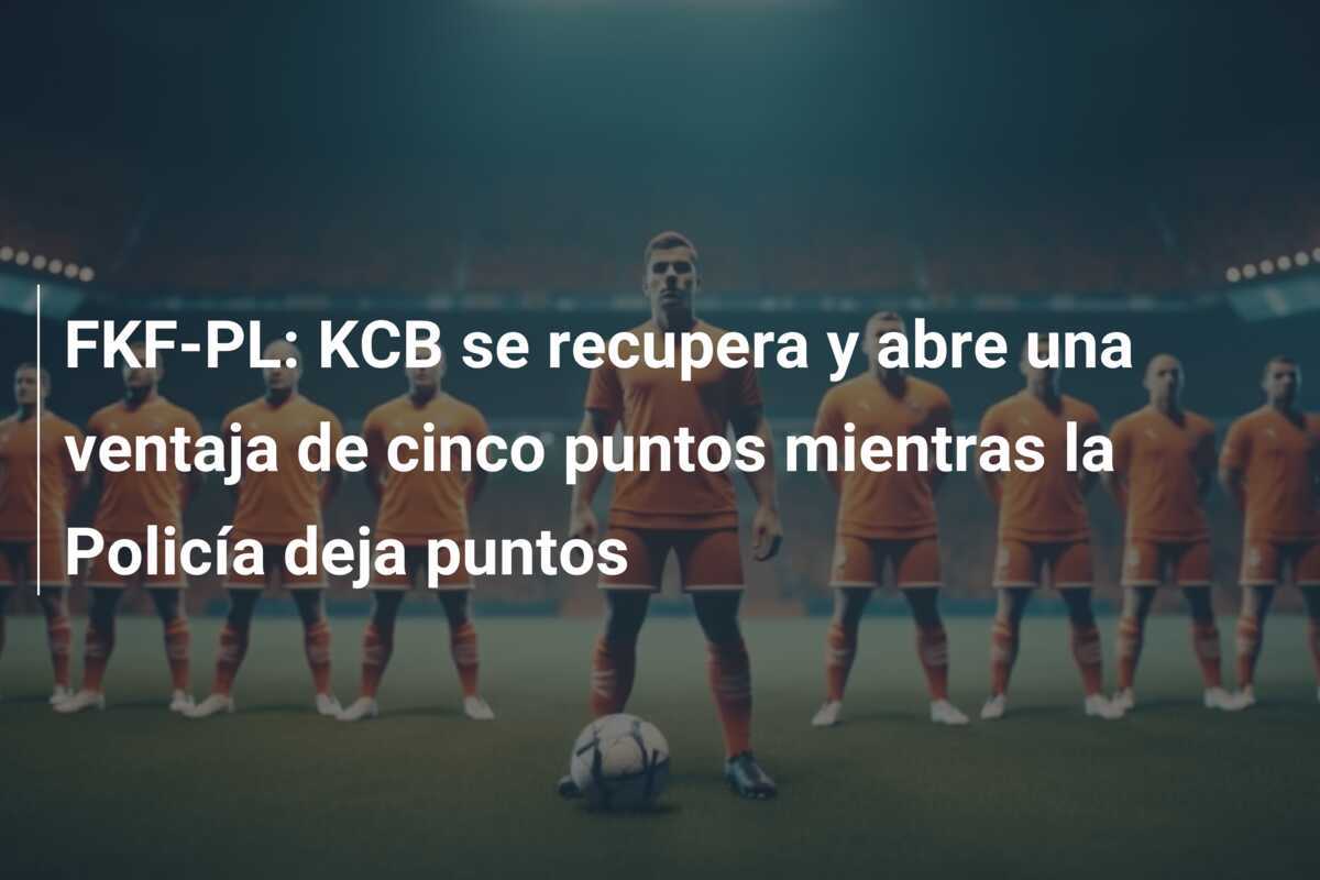 FKF-PL: KCB se recupera y abre una ventaja de cinco puntos mientras la Policía deja puntos