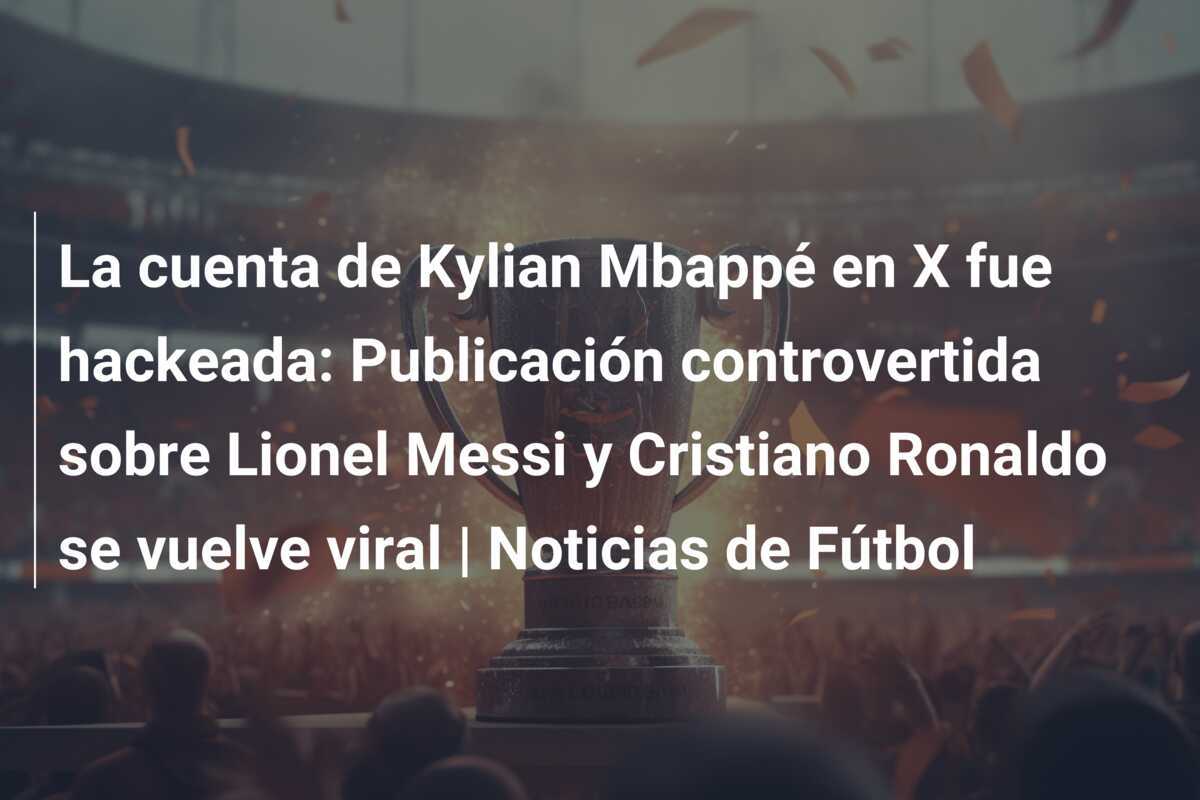 La cuenta de Kylian Mbappé en X fue hackeada: Publicación controvertida sobre Lionel Messi y Cristiano Ronaldo se vuelve viral | Noticias de Fútbol