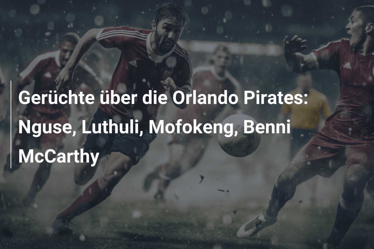 Gerüchte über die Orlando Pirates: Nguse, Luthuli, Mofokeng, Benni McCarthy