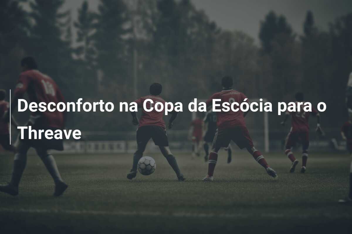 Desconforto na Copa da Escócia para o Threave