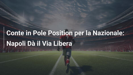 Conte in Pole Position per la Nazionale: Napoli Dà il Via Libera