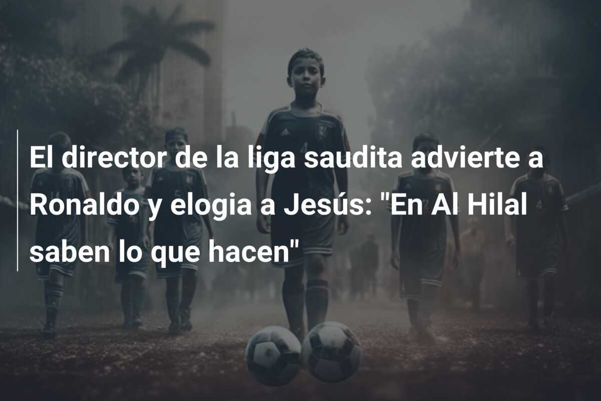 El director de la liga saudita advierte a Ronaldo y elogia a Jesús: "En Al Hilal saben lo que hacen"