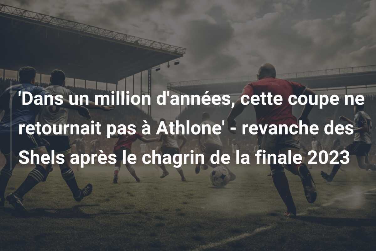 'Dans un million d'années, cette coupe ne retournait pas à Athlone' - revanche des Shels après le chagrin de la finale 2023