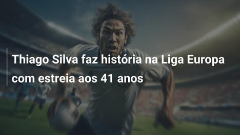 Thiago Silva faz história na Liga Europa com estreia aos 41 anos