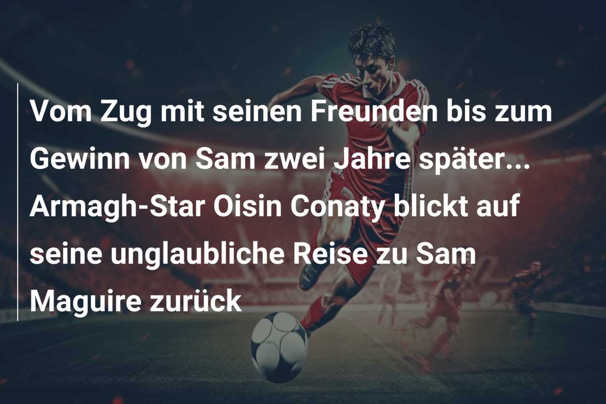 Vom Zug mit seinen Freunden bis zum Gewinn von Sam zwei Jahre später… Armagh-Star Oisin Conaty blickt auf seine unglaubliche Reise zu Sam Maguire zurück