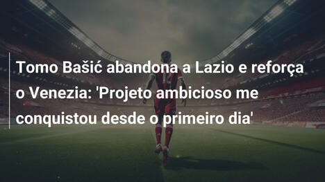 Tomo Bašić abandona a Lazio e reforça o Venezia: 'Projeto ambicioso me conquistou desde o primeiro dia'