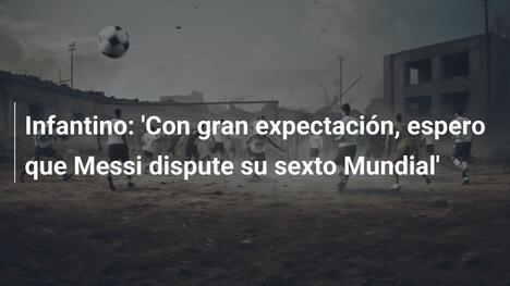 Infantino: 'Con gran expectación, espero que Messi dispute su sexto Mundial'
