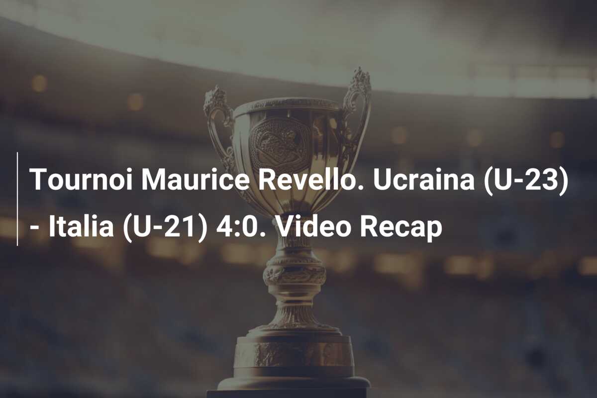 Tournoi Maurice Revello. Ucraina (U-23) – Italia (U-21) 4:0. Video Recap