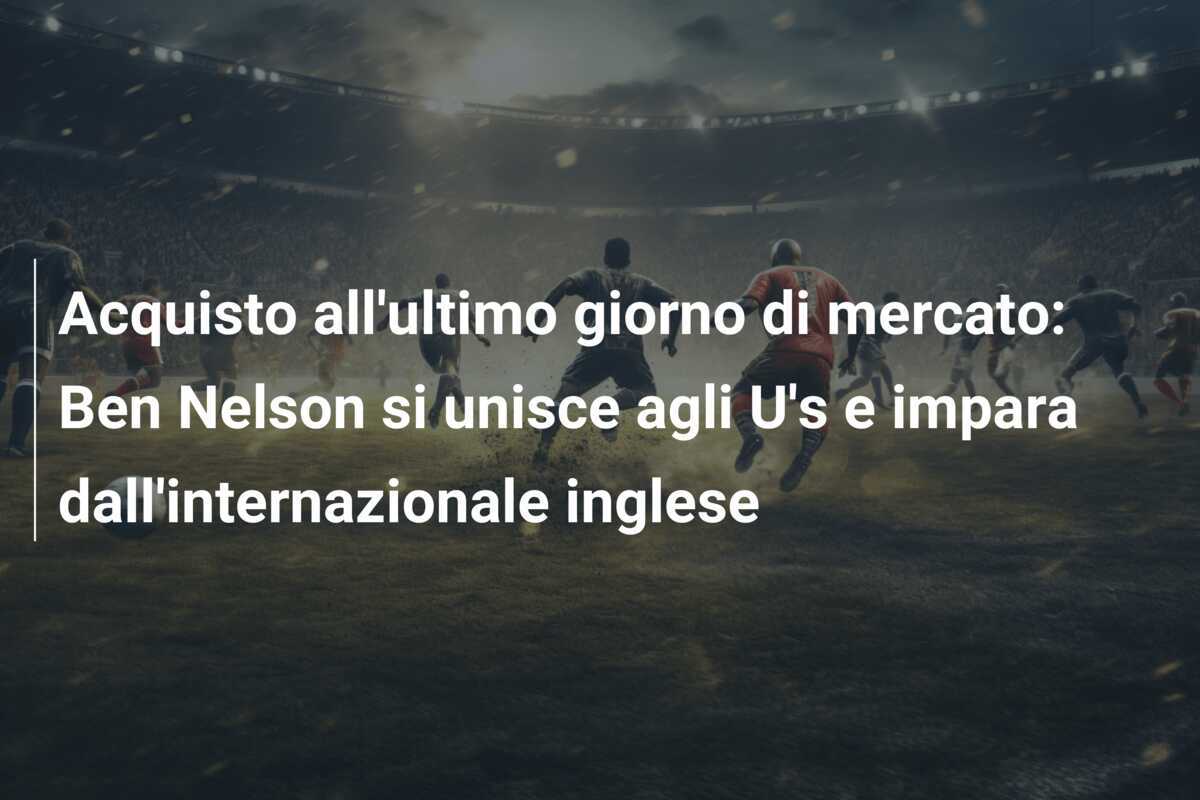 Acquisto all’ultimo giorno di mercato: Ben Nelson si unisce agli U’s e impara dall’internazionale inglese