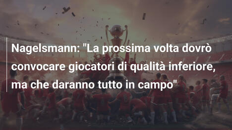 Nagelsmann: "La prossima volta dovrò convocare giocatori di qualità inferiore, ma che daranno tutto in campo"