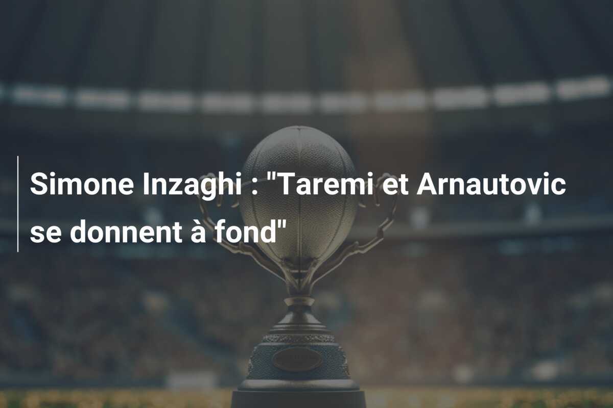 Simone Inzaghi : "Taremi et Arnautovic se donnent à fond"
