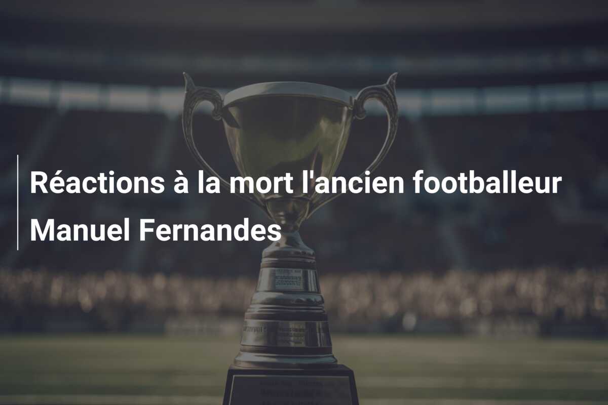Réactions à la mort l’ancien footballeur Manuel Fernandes