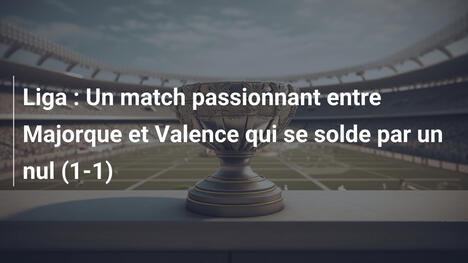 Liga : Un match passionnant entre Majorque et Valence qui se solde par un nul (1-1)