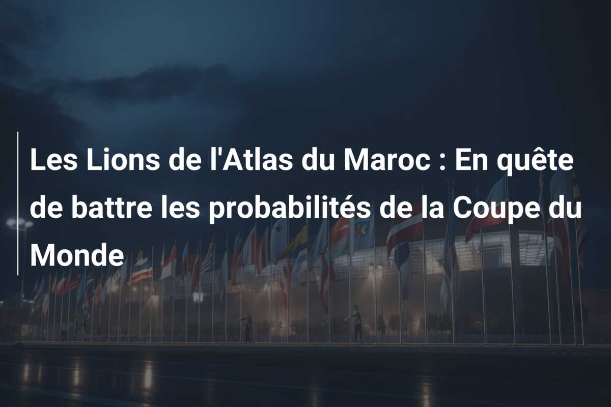 Les Lions de l’Atlas du Maroc : En quête de battre les probabilités de la Coupe du Monde