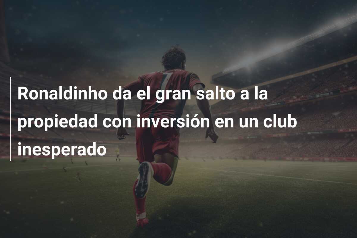 Ronaldinho da el gran salto a la propiedad con inversión en un club inesperado