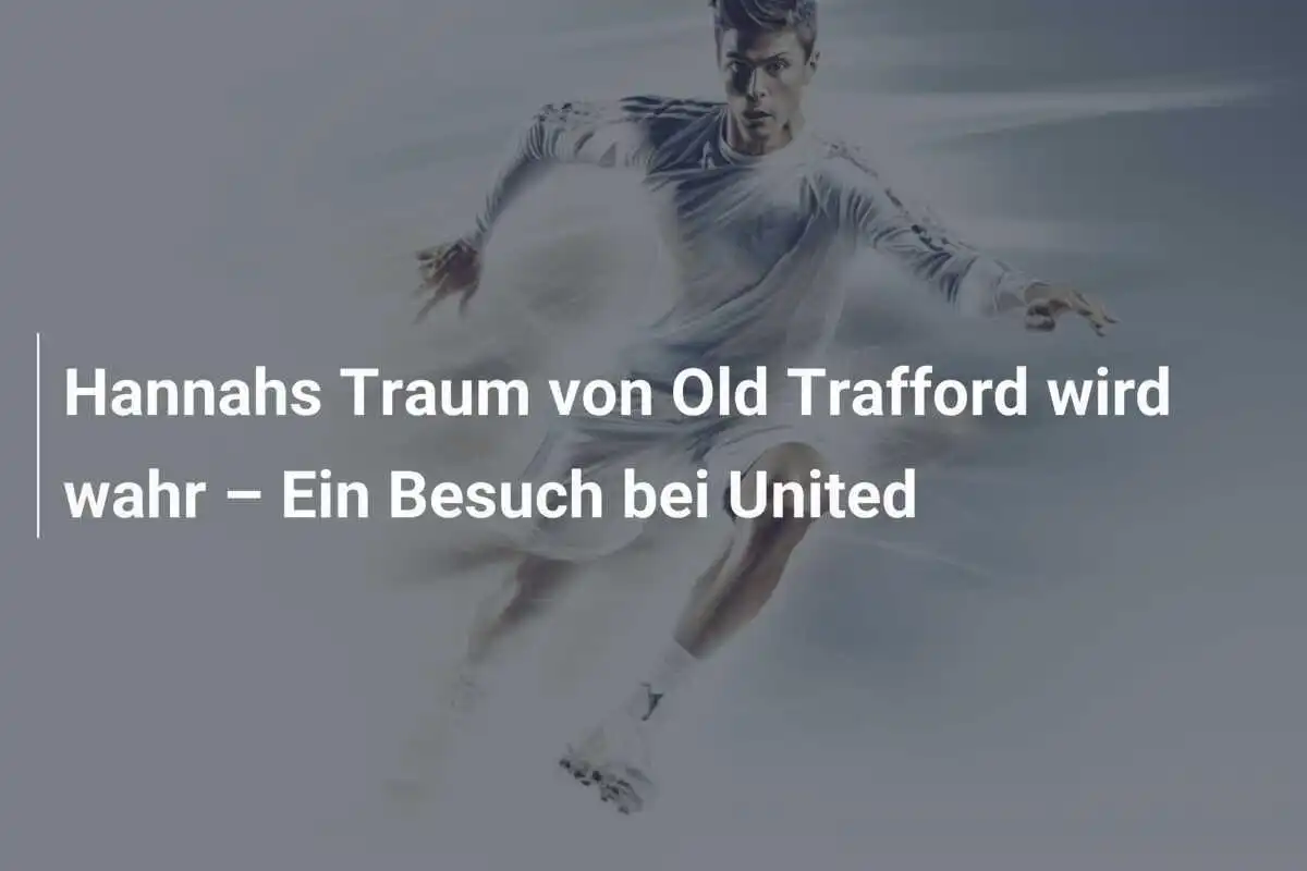 Hannahs Traum von Old Trafford wird wahr – Ein Besuch bei United