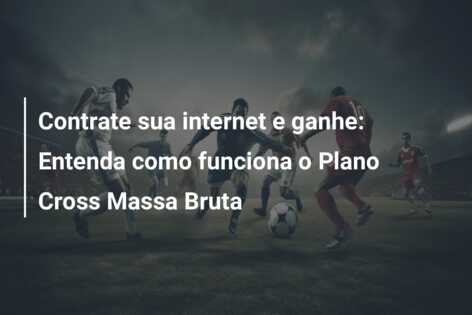 Contrate sua internet e ganhe: Entenda como funciona o Plano Cross Massa Bruta