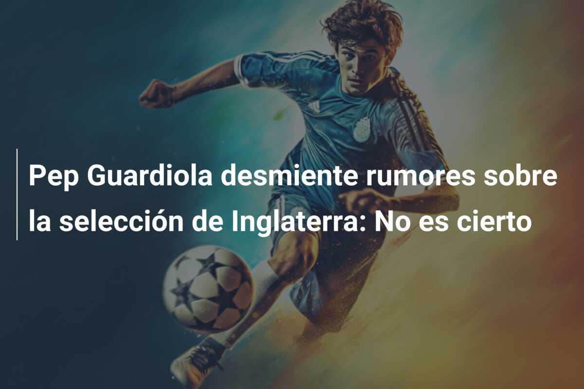 Pep Guardiola desmiente rumores sobre la selección de Inglaterra: No es cierto