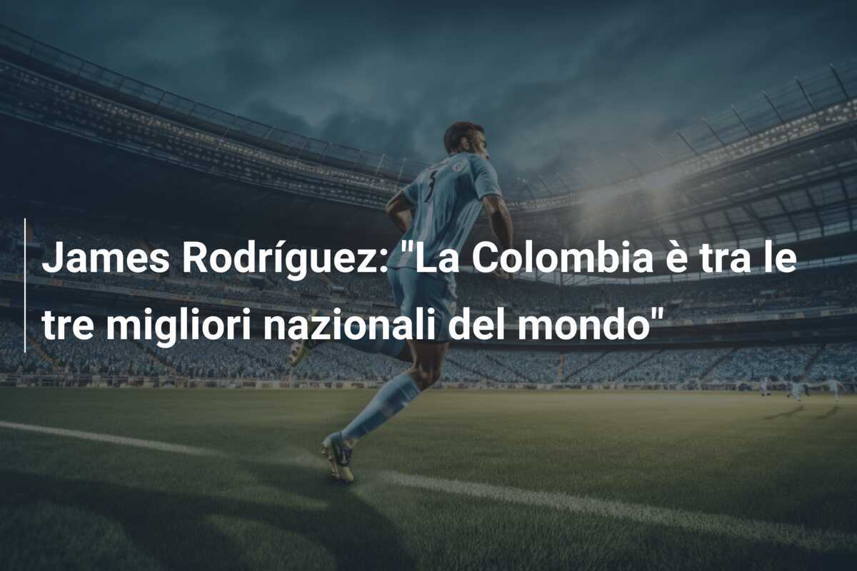 James Rodríguez: "La Colombia è tra le tre migliori nazionali del mondo"