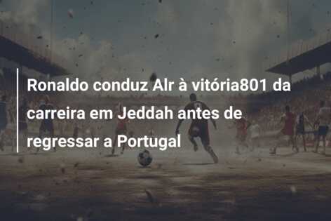Ronaldo conduz Alr à vitória801 da carreira em Jeddah antes de regressar a Portugal