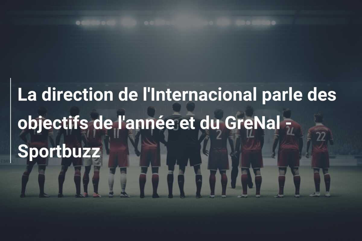 La direction de l'Internacional parle des objectifs de l'année et du GreNal - Sportbuzz
