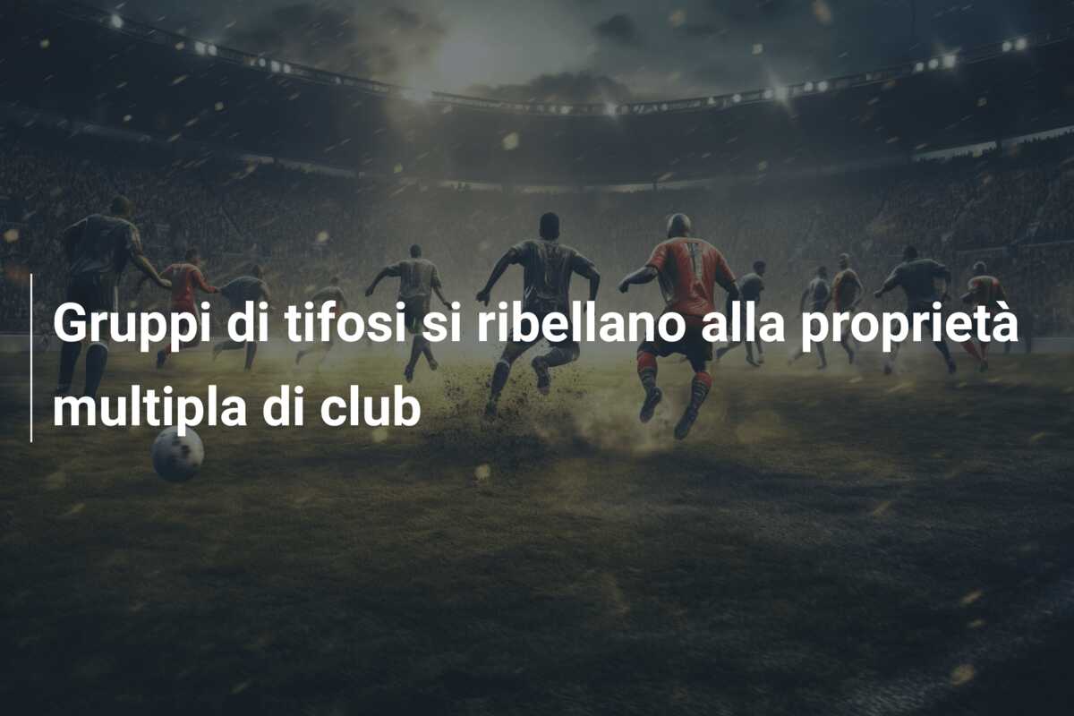 Gruppi di tifosi si ribellano alla proprietà multipla di club