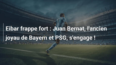 Eibar frappe fort : Juan Bernat, l'ancien joyau de Bayern et PSG, s'engage !