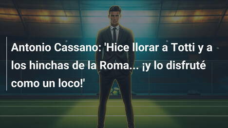 Antonio Cassano: 'Hice llorar a Totti y a los hinchas de la Roma... ¡y lo disfruté como un loco!'