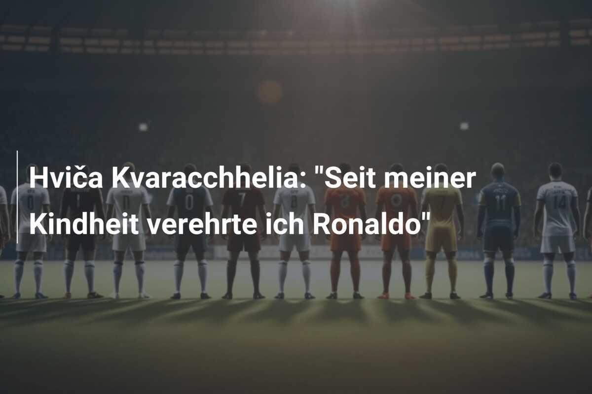 Hviča Kvaracchhelia: "Seit meiner Kindheit verehrte ich Ronaldo"
